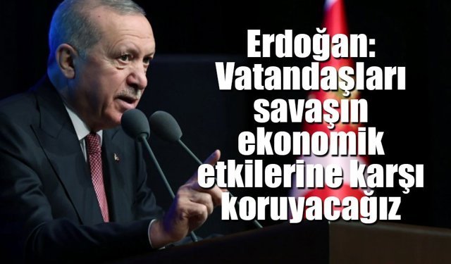 Erdoğan: Vatandaşları savaşın ekonomik etkilerine karşı koruyacağız