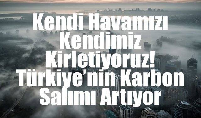 Türkiye’nin Sera Gazı Emisyonları 2024’te Rekor Artış Gösterdi