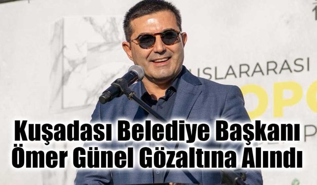 Kuşadası Belediye Başkanı Ömer Günel Gözaltına Alındı