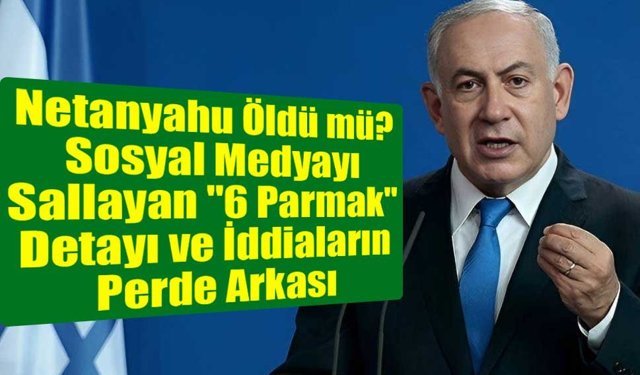Netanyahu Öldü mü? Sosyal Medyayı Sallayan iddiaların perde arkası!