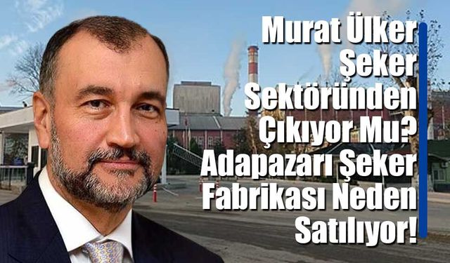 Murat Ülker Şeker Sektöründen Çıkıyor Mu? Adapazarı Şeker Fabrikası Neden Satılıyor!