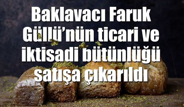 Baklavacı Faruk Güllü’nün ticari ve iktisadi bütünlüğü satışa çıkarıldı