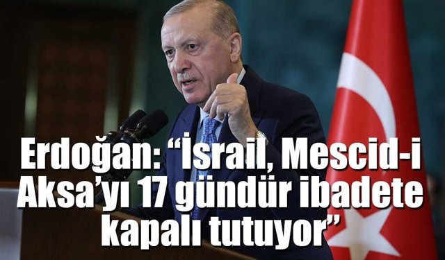 Erdoğan: “İsrail, Mescid-i Aksa’yı 17 gündür ibadete kapalı tutuyor”