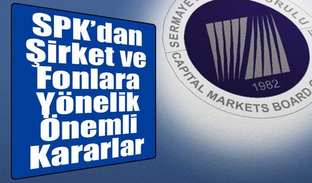 SPK’dan Şirket ve Fonlara Yönelik Önemli Kararlar