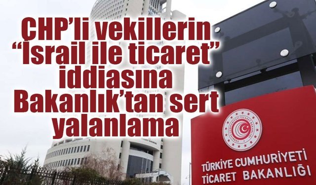 Ticaret Bakanlığı: İsrail ile ticaret iddiaları gerçeği yansıtmıyor