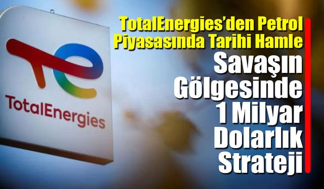 TotalEnergies’den Savaşın Gölgesinde 1 Milyar Dolarlık Strateji