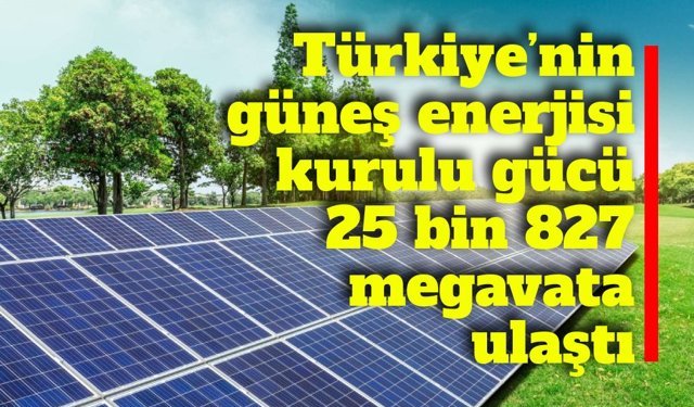 Türkiye’nin güneş enerjisi kurulu gücü 25 bin 827 megavata ulaştı