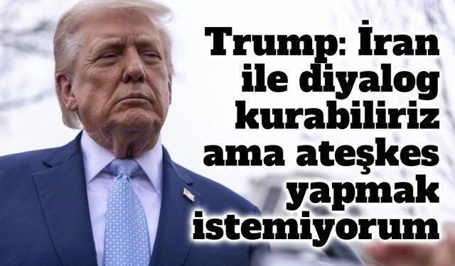 Trump: İran ile diyalog kurabiliriz ama ateşkes yapmak istemiyorum