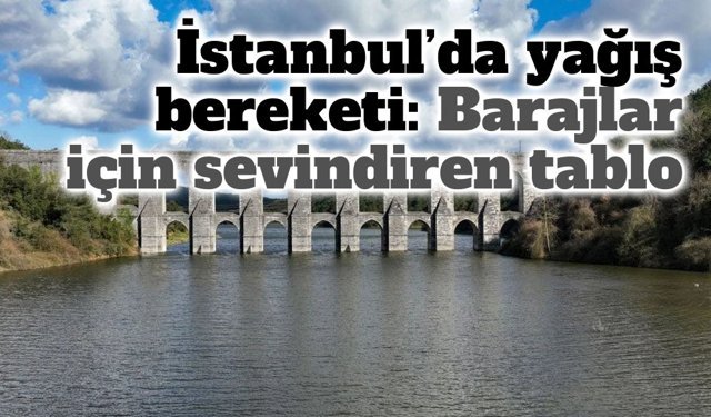 Yağışlar İstanbul barajlarına can suyu oldu: Doluluk oranı yükselişte