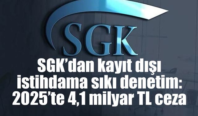 SGK’dan kayıt dışı istihdama sıkı denetim: 2025’te 4,1 milyar TL ceza