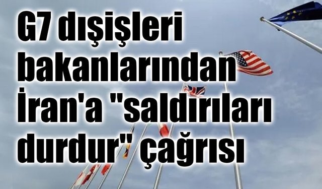 G7 dışişleri bakanlarından İran'a "saldırıları durdur" çağrısı