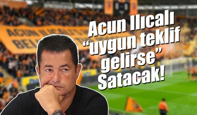 Acun Ilıcalı “uygun teklif gelirse” Satacak!