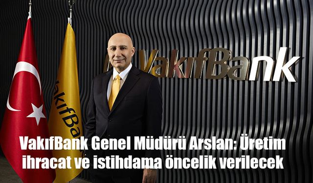 VakıfBank Genel Müdürü Arslan: Üretim, ihracat ve istihdama öncelik verilecek