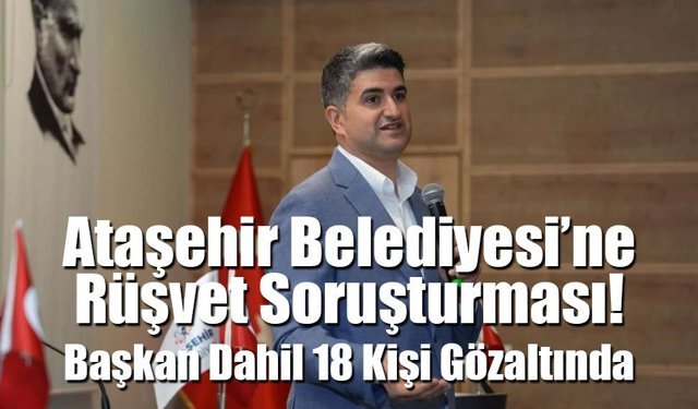 Ataşehir Belediyesi’ne Rüşvet Soruşturması: Başkan Dahil 18 Kişi Gözaltında
