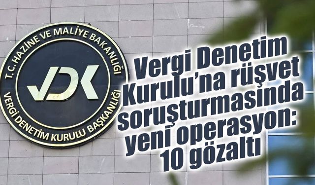 Vergi Denetim Kurulu’na rüşvet soruşturmasında yeni operasyon: 10 gözaltı