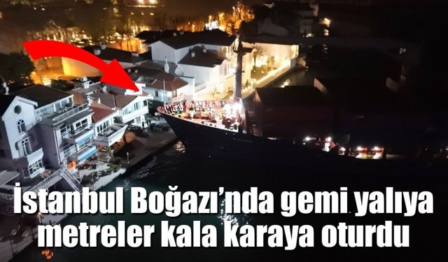 İstanbul Boğazı’nda tehlikeli anlar: 147 metrelik gemi yalıların dibinde karaya oturdu