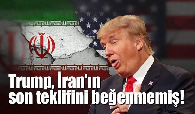 Trump, İran’ın son teklifini beğenmemiş!