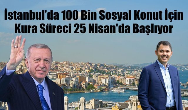 İstanbul’da 100 Bin Sosyal Konut İçin Kura Süreci 25 Nisan'da Başlıyor