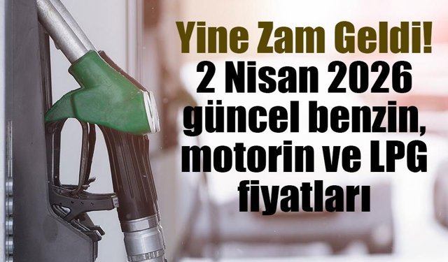 Yine Zam Geldi! 2 Nisan 2026 güncel benzin, motorin ve LPG fiyatları