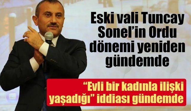 Eski vali Tuncay Sonel’in Ordu dönemi yeniden gündemde