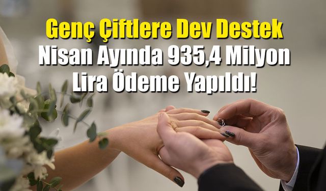 Genç Çiftlere Dev Destek: Nisan Ayında 935,4 Milyon Lira Ödeme Yapıldı!