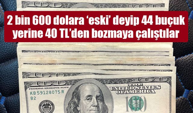 2 bin 600 dolara ‘eski’ deyip 44 buçuk yerine 40 TL’den bozmaya çalıştılar