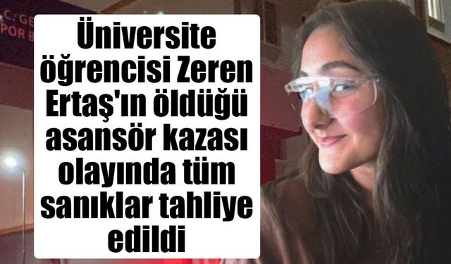 Üniversite öğrencisi Zeren Ertaş'ın öldüğü asansör kazası olayında tüm sanıklar tahliye edildi