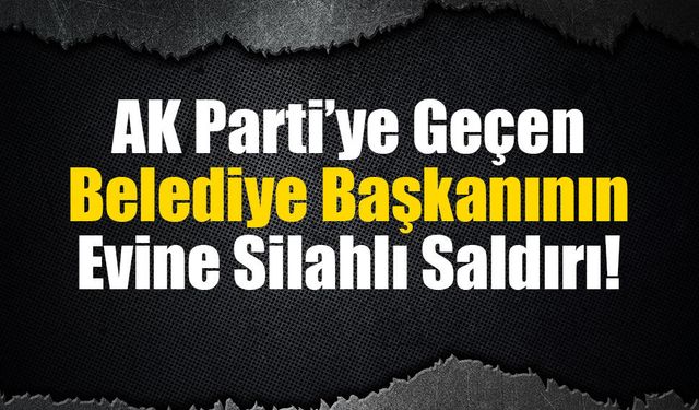 AK Parti’ye Geçen Belediye Başkanının Evine Silahlı Saldırı!