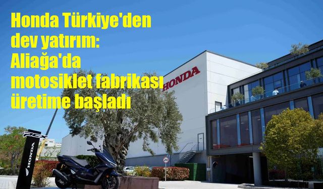 Honda Türkiye'den dev yatırım: Aliağa'da motosiklet fabrikası üretime başladı