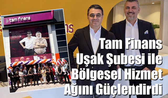 Tam Finans, Ege’deki Hizmet Ağını Uşak Şubesi ile Genişletiyor