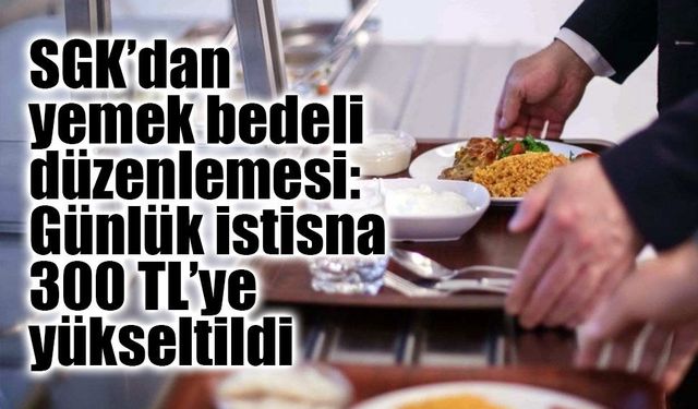 SGK’dan yemek bedeli düzenlemesi: Günlük istisna 300 TL’ye yükseltildi