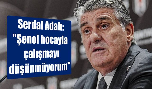 Serdal Adalı: "Şenol hocayla çalışmayı düşünmüyorum"