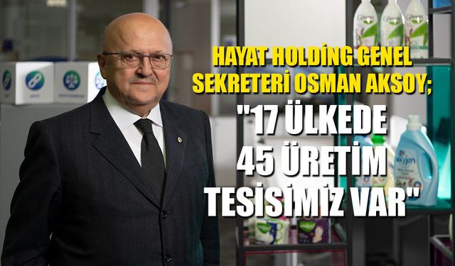 HAYAT HOLDİNG GENEL SEKRETERİ OSMAN AKSOY; "17 ÜLKEDE 45 ÜRETİM  TESİSİMİZ VAR"