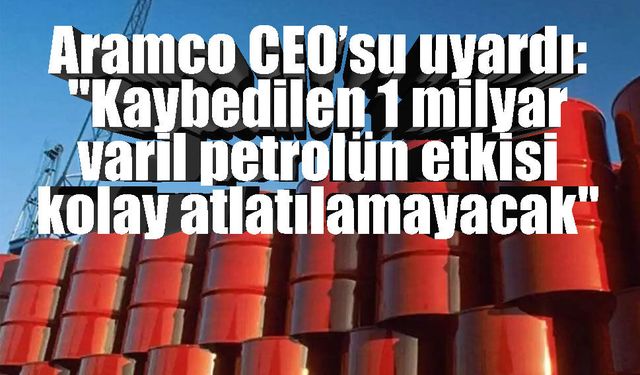 Arz Krizi Derinleşiyor: Aramco CEO’sundan “1 Milyar Varil” Alarmı