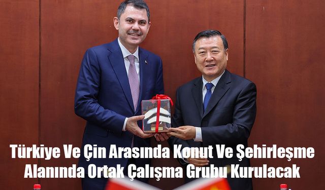 Türkiye Ve Çin Arasında Konut Ve Şehirleşme  Alanında Ortak Çalışma Grubu Kurulacak