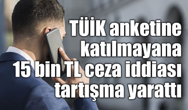 TÜİK anketlerine katılmayanlara idari para cezası tartışması: “15 bin TL” iddiası gündemde