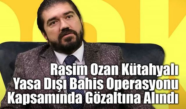 Rasim Ozan Kütahyalı Yasa Dışı Bahis Operasyonu Kapsamında Gözaltına Alındı
