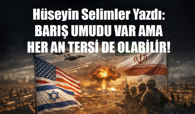 Hüseyin Selimler Yazdı: BARIŞ UMUDU VAR AMA  HER AN TERSİ DE OLABİLİR!