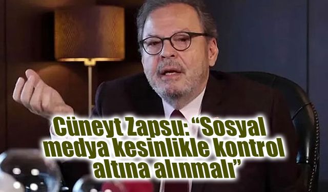 Cüneyt Zapsu: “Sosyal medya kesinlikle kontrol altına alınmalı”