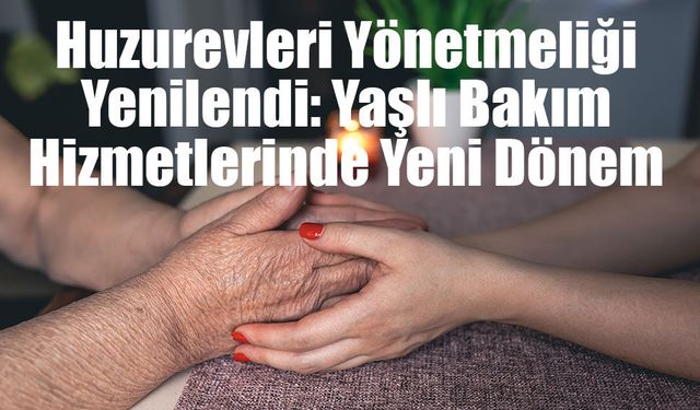 Huzurevleri Yönetmeliği Yenilendi: Yaşlı Bakım Hizmetlerinde Yeni Dönem