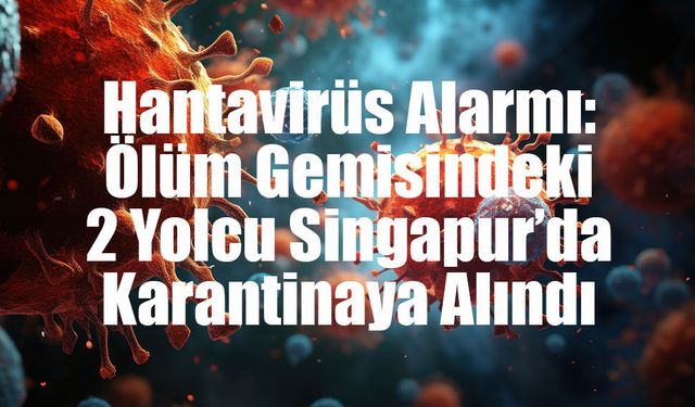 Hantavirüs Alarmı: Ölüm Gemisindeki 2 Yolcu Singapur’da Karantinaya Alındı