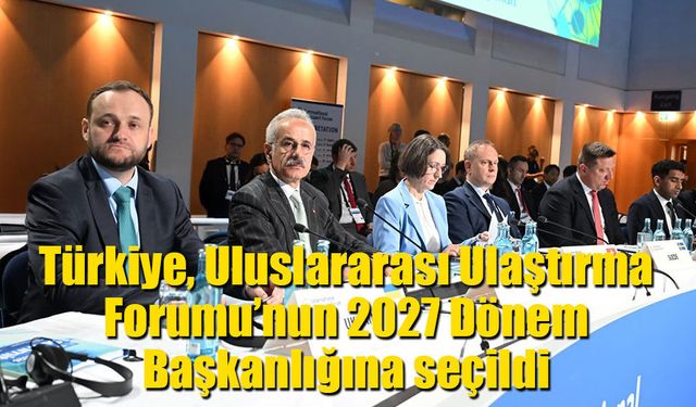 Türkiye, oy birliği ile Uluslararası Ulaştırma Forumu’nun 2027 Dönem Başkanlığına seçildi