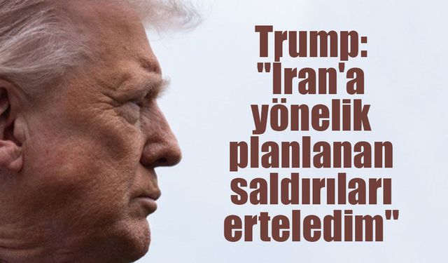 Trump: "İran'a yönelik yarın planlanan saldırıları erteledim"