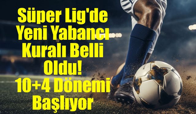 Süper Lig'de Yeni Yabancı Kuralı Belli Oldu! 10+4 Dönemi Başlıyor