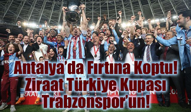 Antalya’da Tarih Yazdı: Ziraat Türkiye Kupası 10. Kez Trabzonspor'un