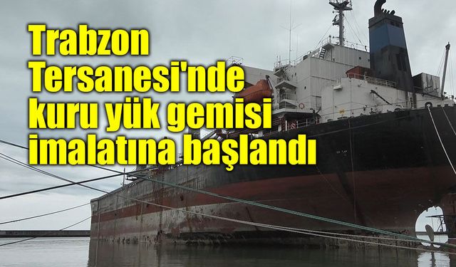 Trabzon Tersanesi'nde kuru yük gemisi imalatına başlandı