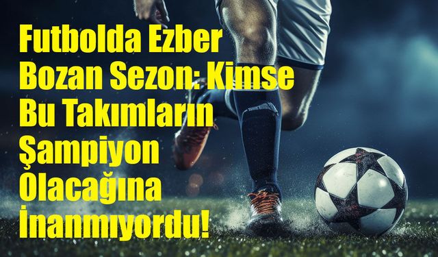 Avrupa Futbolunda Tarihi Sezon: On Yıllarca Süren Şampiyonluk Hasretleri Bitti!