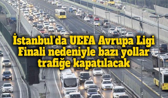 İstanbul’da UEFA Avrupa Ligi Finali nedeniyle bazı yollar trafiğe kapatılacak