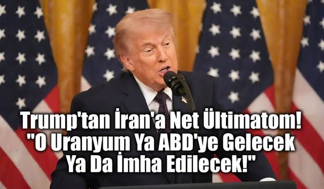 Trump'tan İran'a Net Ültimatom: "O Uranyum Ya ABD'ye Gelecek Ya Da İmha Edilecek!"