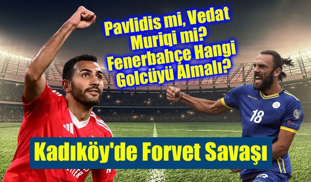 Kadıköy'de Forvet Savaşı: Pavlidis mi, Vedat Muriqi mi? Fenerbahçe Hangi Golcüyü Almalı?
